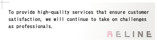 To provide high-quality services that ensure customer satisfaction,we will continue to take on challenges as professionals.